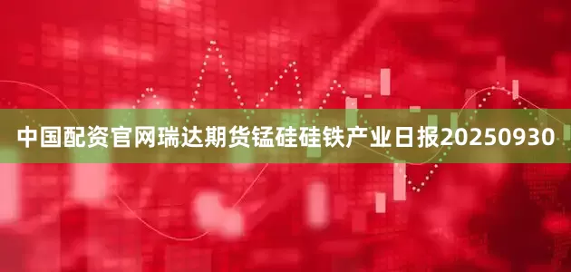 中国配资官网瑞达期货锰硅硅铁产业日报20250930