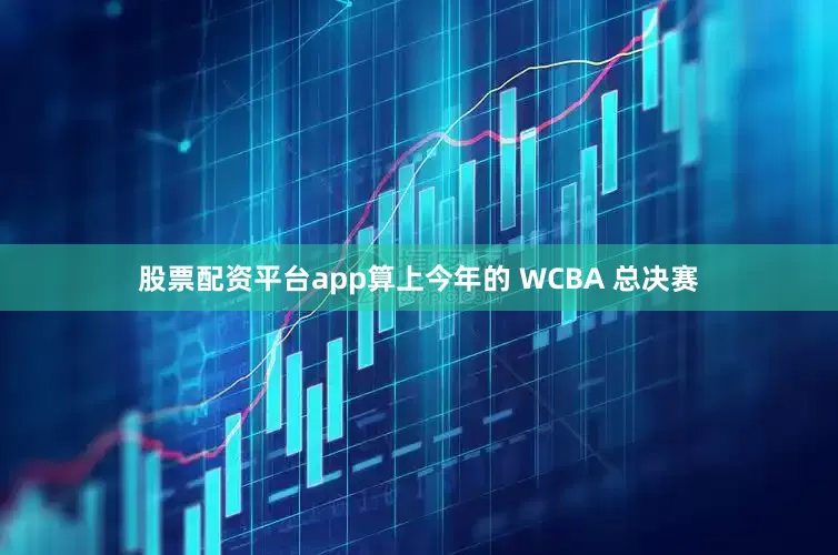 股票配资平台app算上今年的 WCBA 总决赛