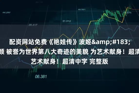 配资网站免费《艳娃传》波姬&#183;小丝 绝美容颜 被誉为世界第八大奇迹的美貌 为艺术献身！超清中字 完整版