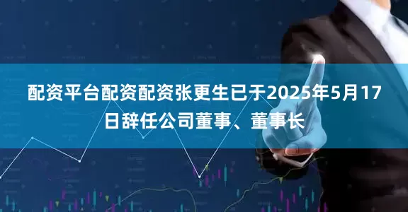 配资平台配资配资张更生已于2025年5月17日辞任公司董事、董事长